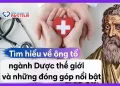 Tìm hiểu về ông tổ ngành Dược thế giới và những đóng góp nổi bật